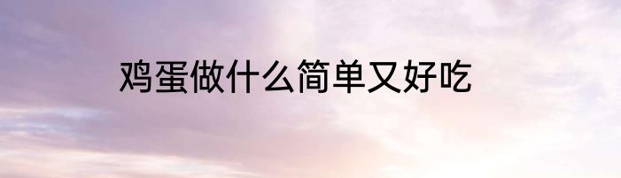 鸡蛋做什么简单又好吃