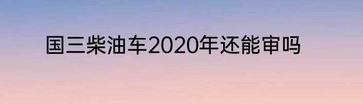 国三柴油车2020年还能审吗