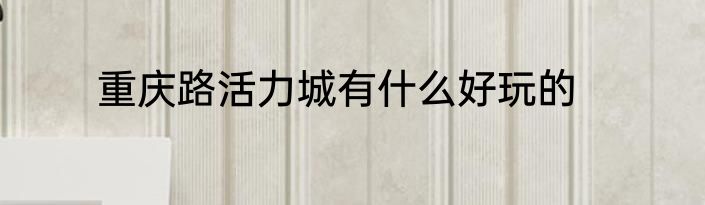 重庆路活力城有什么好玩的