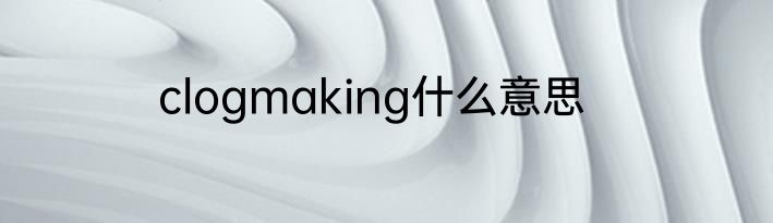 clogmaking什么意思