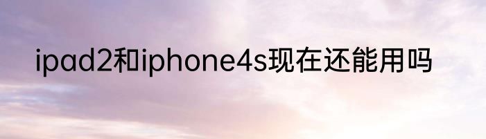 ipad2和iphone4s现在还能用吗