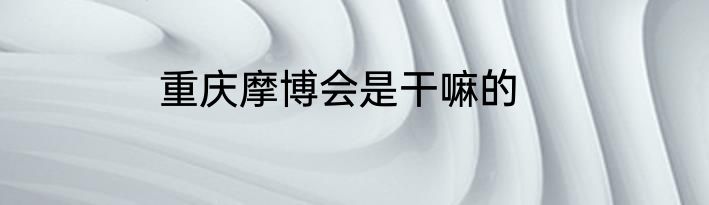 重庆摩博会是干嘛的