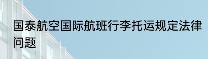 国泰航空国际航班行李托运规定法律问题