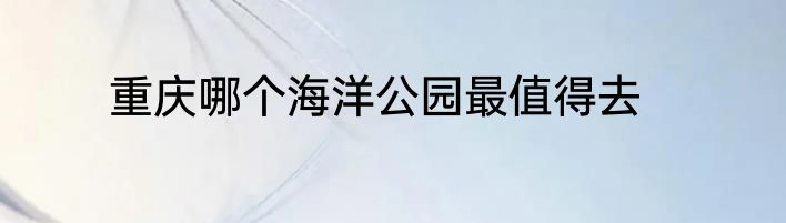 重庆哪个海洋公园最值得去