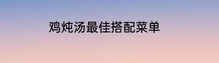 鸡炖汤最佳搭配菜单