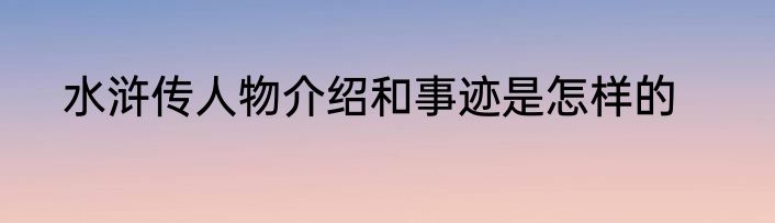 水浒传人物介绍和事迹是怎样的