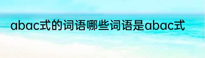 abac式的词语哪些词语是abac式