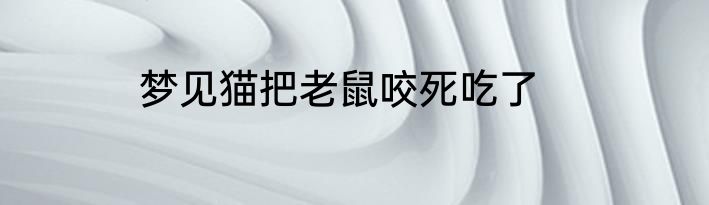 梦见猫把老鼠咬死吃了