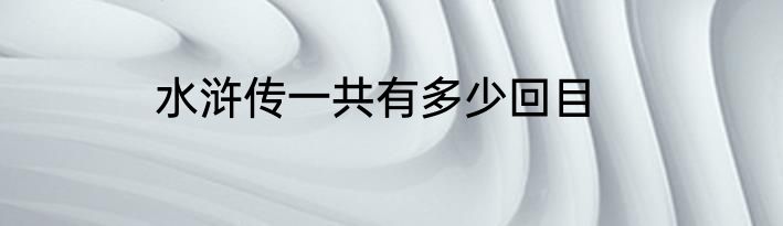 水浒传一共有多少回目