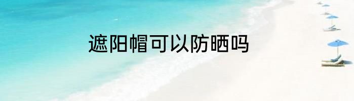 遮阳帽可以防晒吗
