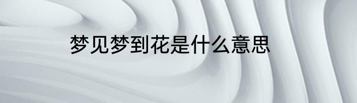 梦见梦到花是什么意思