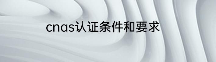cnas认证条件和要求
