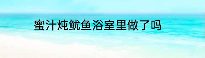 蜜汁炖鱿鱼浴室里做了吗