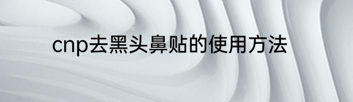 cnp去黑头鼻贴的使用方法