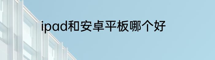 ipad和安卓平板哪个好