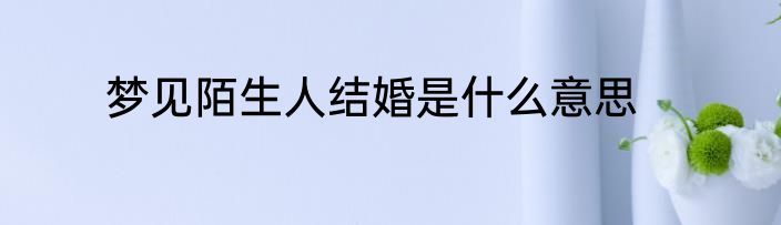 梦见陌生人结婚是什么意思