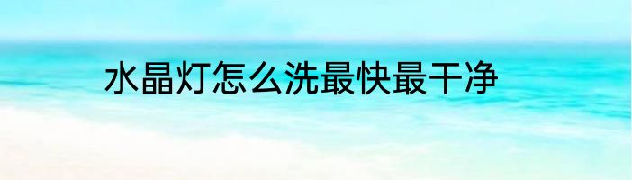 水晶灯怎么洗最快最干净