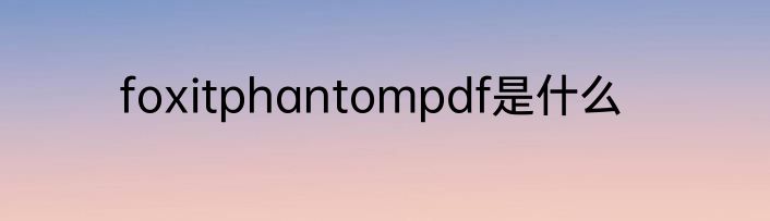 foxitphantompdf是什么