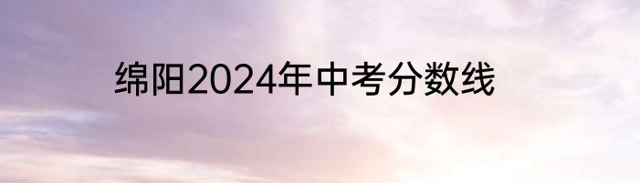 绵阳2024年中考分数线