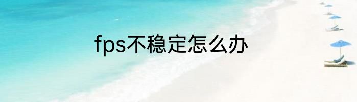 fps不稳定怎么办