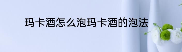 玛卡酒怎么泡玛卡酒的泡法