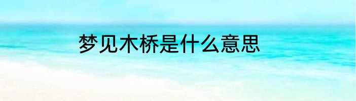梦见木桥是什么意思