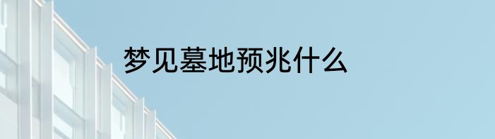 梦见墓地预兆什么