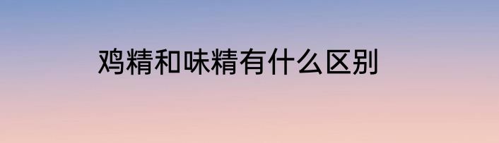 鸡精和味精有什么区别