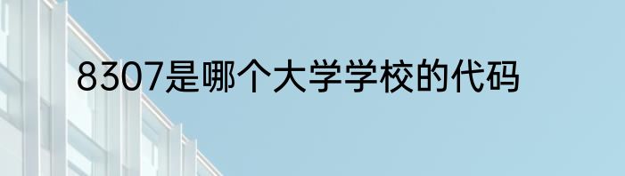 8307是哪个大学学校的代码