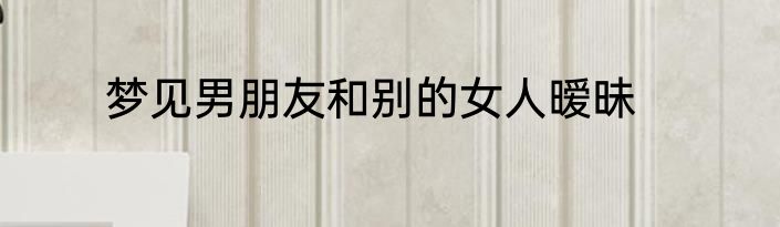 梦见男朋友和别的女人暧昧