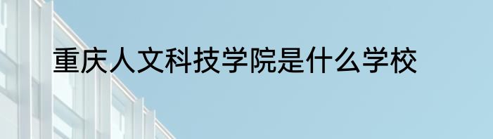 重庆人文科技学院是什么学校