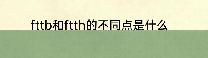 fttb和ftth的不同点是什么