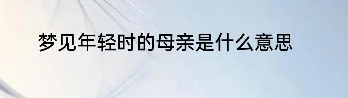 梦见年轻时的母亲是什么意思
