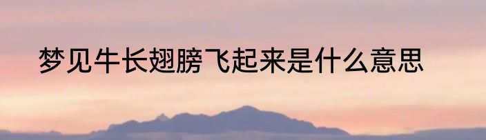 梦见牛长翅膀飞起来是什么意思
