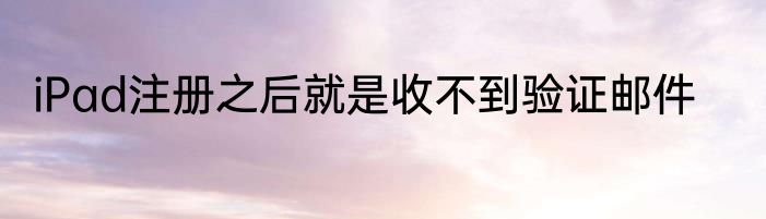 iPad注册之后就是收不到验证邮件