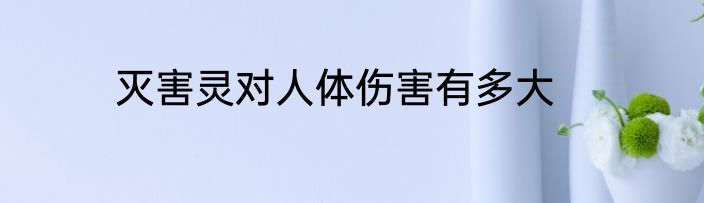 灭害灵对人体伤害有多大