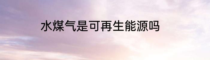 水煤气是可再生能源吗