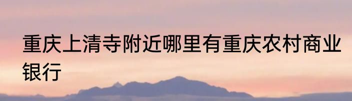 重庆上清寺附近哪里有重庆农村商业银行