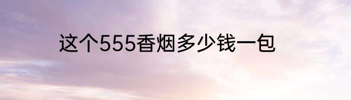 这个555香烟多少钱一包