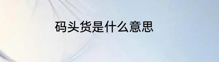 码头货是什么意思