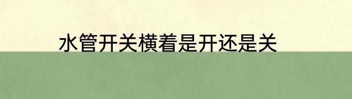 水管开关横着是开还是关