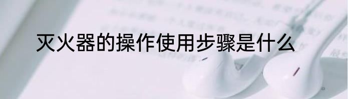 灭火器的操作使用步骤是什么