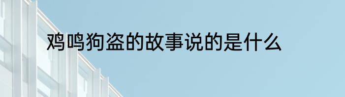 鸡鸣狗盗的故事说的是什么