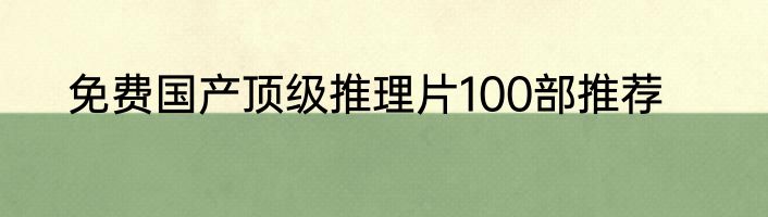 免费国产顶级推理片100部推荐