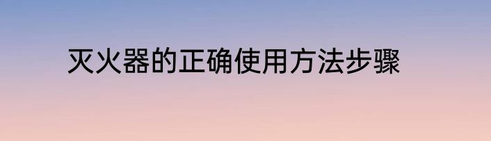 灭火器的正确使用方法步骤