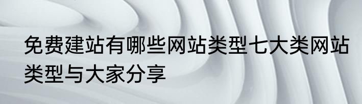 免费建站有哪些网站类型七大类网站类型与大家分享