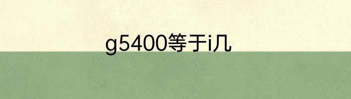 g5400等于i几