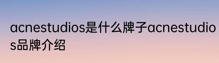 acnestudios是什么牌子acnestudios品牌介绍