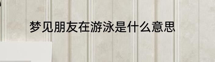 梦见朋友在游泳是什么意思