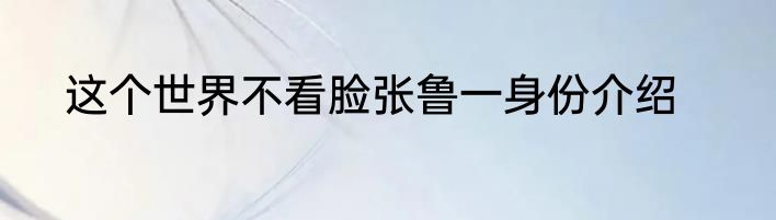 这个世界不看脸张鲁一身份介绍